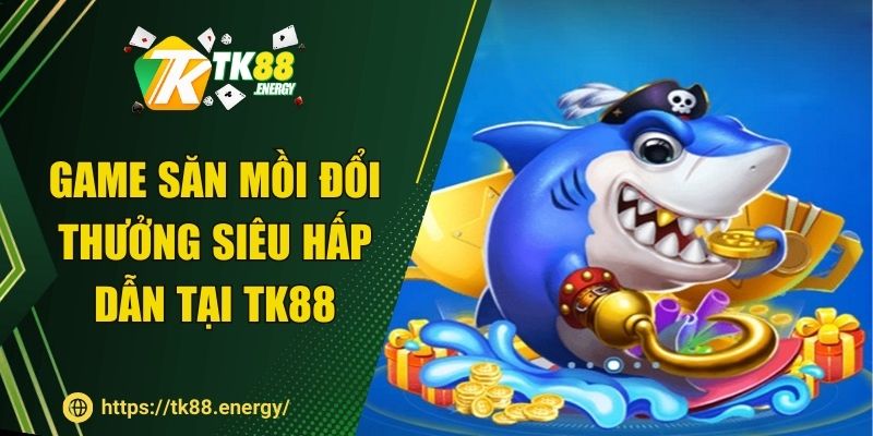 Game săn mồi đổi thưởng siêu hấp dẫn tại TK88