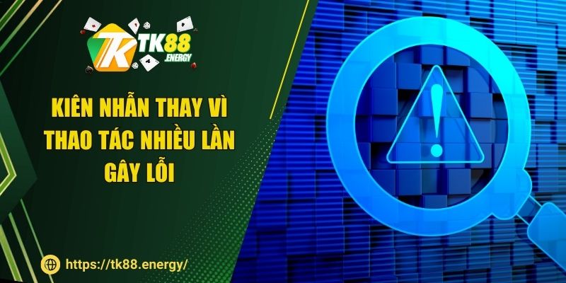 Kiên nhẫn thay vì thao tác nhiều lần gây lỗi