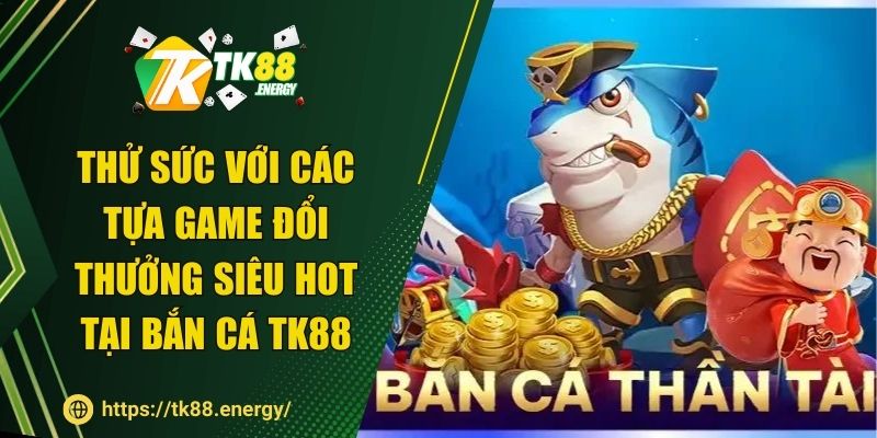 Thử sức với các tựa game đổi thưởng siêu hot tại bắn cá TK88